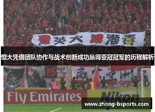 恒大凭借团队协作与战术创新成功赢得亚冠冠军的历程解析