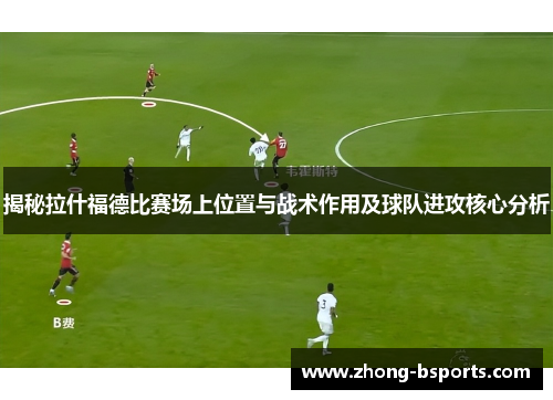 揭秘拉什福德比赛场上位置与战术作用及球队进攻核心分析