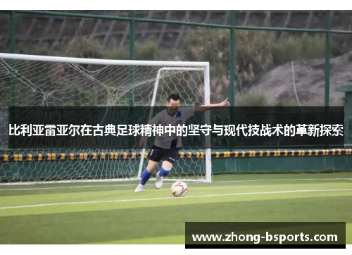 比利亚雷亚尔在古典足球精神中的坚守与现代技战术的革新探索