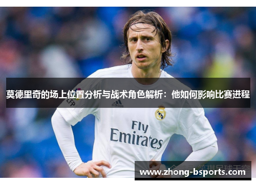 莫德里奇的场上位置分析与战术角色解析：他如何影响比赛进程