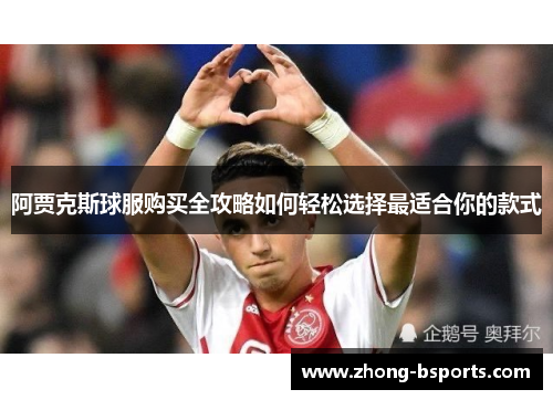 阿贾克斯球服购买全攻略如何轻松选择最适合你的款式