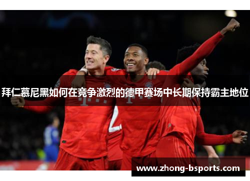 拜仁慕尼黑如何在竞争激烈的德甲赛场中长期保持霸主地位