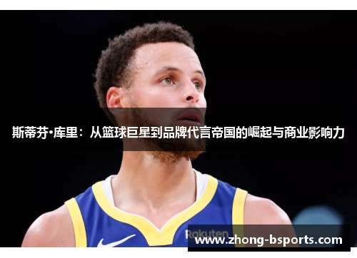 斯蒂芬·库里：从篮球巨星到品牌代言帝国的崛起与商业影响力