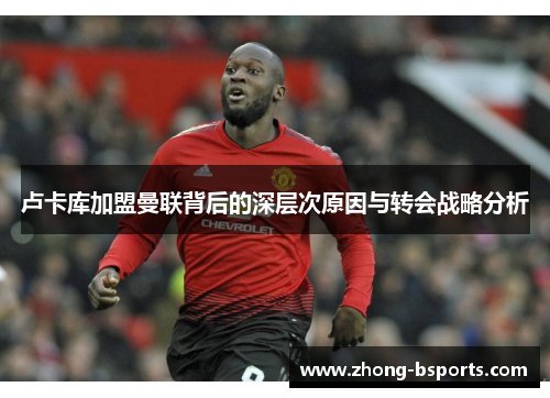 卢卡库加盟曼联背后的深层次原因与转会战略分析