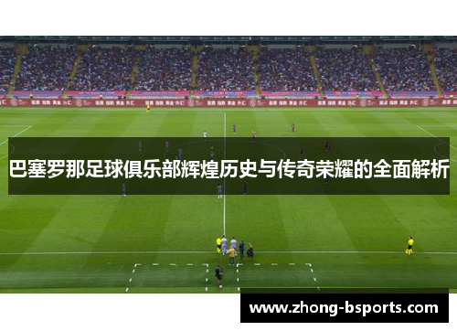 巴塞罗那足球俱乐部辉煌历史与传奇荣耀的全面解析