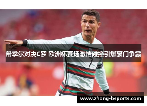 希季尔对决C罗 欧洲杯赛场激情碰撞引爆豪门争霸