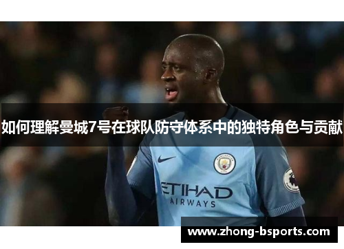 如何理解曼城7号在球队防守体系中的独特角色与贡献
