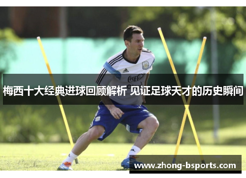 梅西十大经典进球回顾解析 见证足球天才的历史瞬间