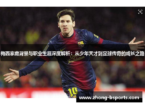 梅西家庭背景与职业生涯深度解析：从少年天才到足球传奇的成长之路