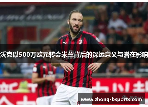 沃克以500万欧元转会米兰背后的深远意义与潜在影响
