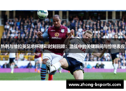 热刺与维拉英足总杯精彩时刻回顾：激战中的关键瞬间与惊艳表现