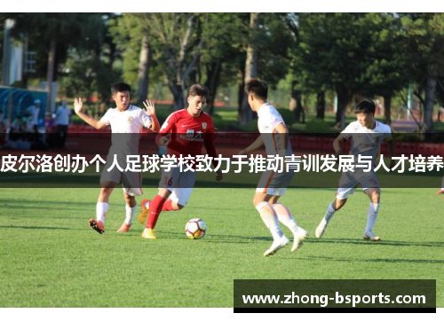 皮尔洛创办个人足球学校致力于推动青训发展与人才培养