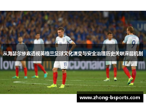 从海瑟尔惨案透视英格兰足球文化演变与安全治理历史关联深层机制