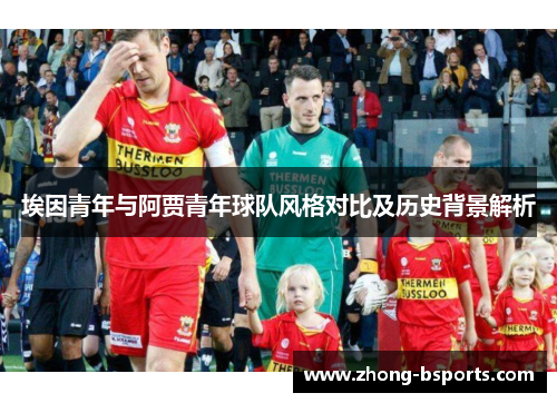 埃因青年与阿贾青年球队风格对比及历史背景解析