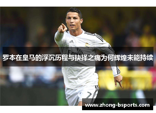 罗本在皇马的浮沉历程与抉择之痛为何辉煌未能持续