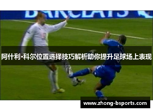 阿什利·科尔位置选择技巧解析助你提升足球场上表现