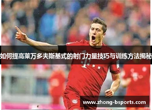 如何提高莱万多夫斯基式的射门力量技巧与训练方法揭秘